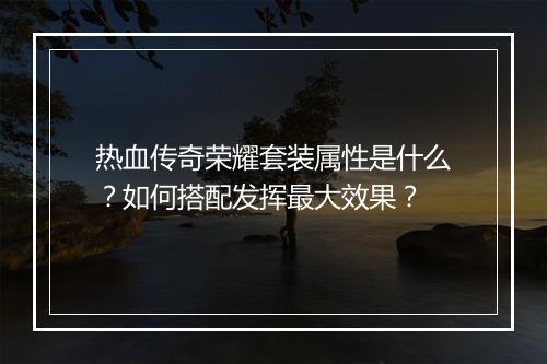 热血传奇荣耀套装属性是什么？如何搭配发挥最大效果？