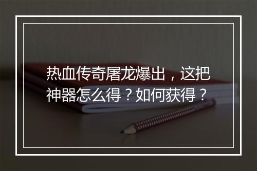 热血传奇屠龙爆出，这把神器怎么得？如何获得？