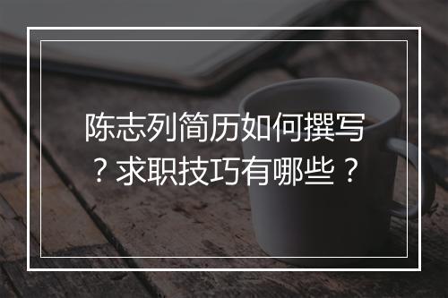 陈志列简历如何撰写？求职技巧有哪些？