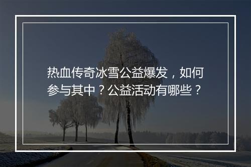 热血传奇冰雪公益爆发，如何参与其中？公益活动有哪些？