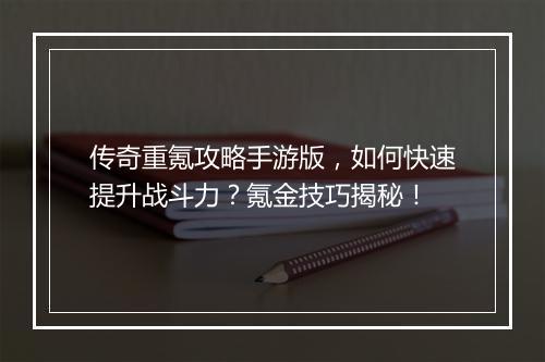 传奇重氪攻略手游版，如何快速提升战斗力？氪金技巧揭秘！