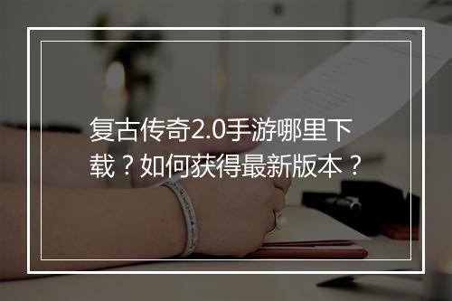 复古传奇2.0手游哪里下载？如何获得最新版本？