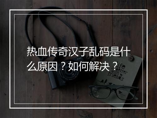 热血传奇汉子乱码是什么原因？如何解决？