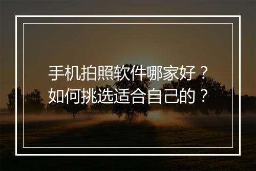 手机拍照软件哪家好？如何挑选适合自己的？