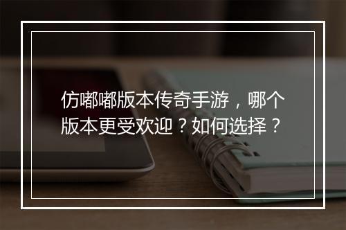 仿嘟嘟版本传奇手游，哪个版本更受欢迎？如何选择？