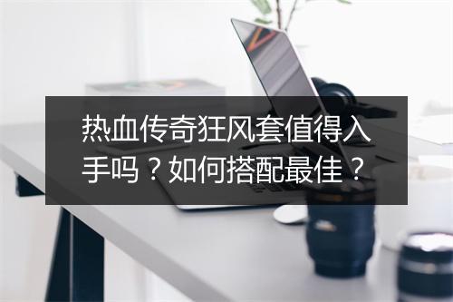 热血传奇狂风套值得入手吗？如何搭配最佳？