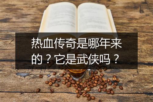 热血传奇是哪年来的？它是武侠吗？