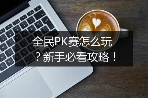 全民PK赛怎么玩？新手必看攻略！