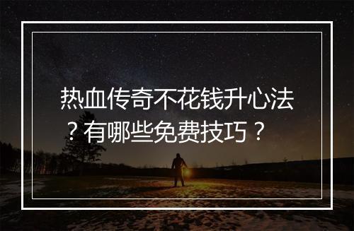 热血传奇不花钱升心法？有哪些免费技巧？