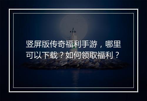 竖屏版传奇福利手游，哪里可以下载？如何领取福利？