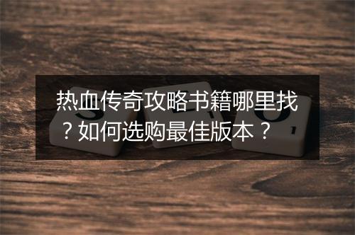 热血传奇攻略书籍哪里找？如何选购最佳版本？