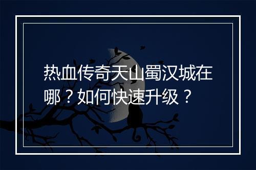 热血传奇天山蜀汉城在哪？如何快速升级？