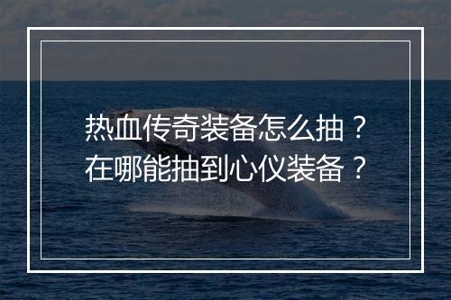 热血传奇装备怎么抽？在哪能抽到心仪装备？