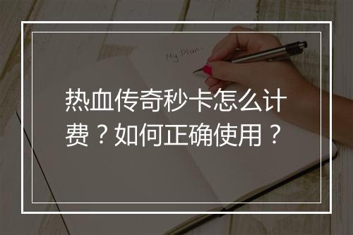 热血传奇秒卡怎么计费？如何正确使用？
