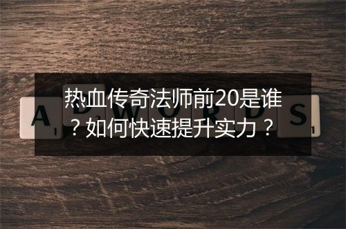 热血传奇法师前20是谁？如何快速提升实力？