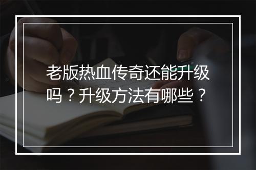 老版热血传奇还能升级吗？升级方法有哪些？