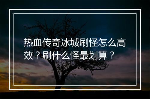 热血传奇冰城刷怪怎么高效？刷什么怪最划算？