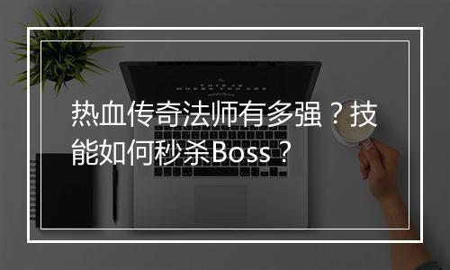 热血传奇法师有多强？技能如何秒杀Boss？