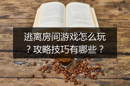 逃离房间游戏怎么玩？攻略技巧有哪些？