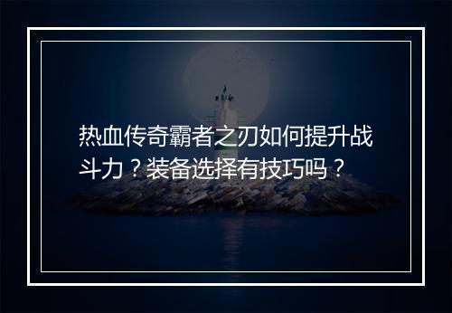 热血传奇霸者之刃如何提升战斗力？装备选择有技巧吗？