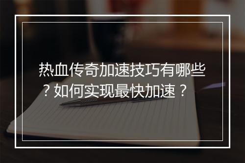 热血传奇加速技巧有哪些？如何实现最快加速？