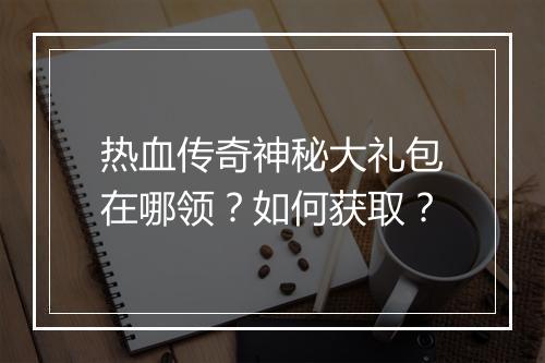 热血传奇神秘大礼包在哪领？如何获取？