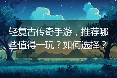 轻复古传奇手游，推荐哪些值得一玩？如何选择？