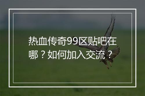 热血传奇99区贴吧在哪？如何加入交流？