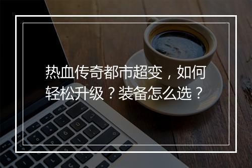 热血传奇都市超变，如何轻松升级？装备怎么选？