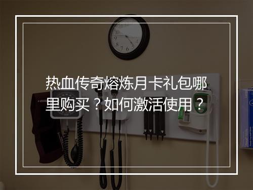 热血传奇熔炼月卡礼包哪里购买？如何激活使用？