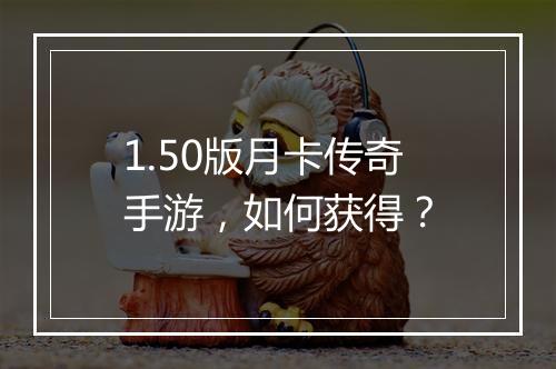 1.50版月卡传奇手游，如何获得？