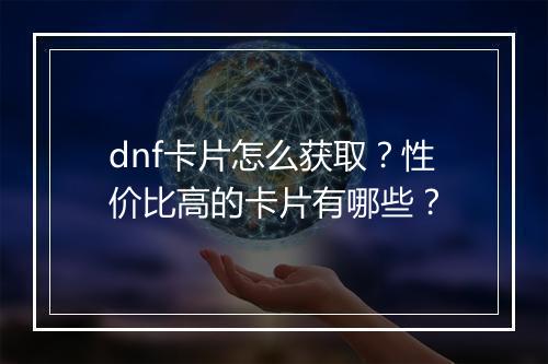 dnf卡片怎么获取？性价比高的卡片有哪些？