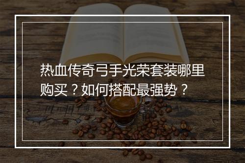 热血传奇弓手光荣套装哪里购买？如何搭配最强势？