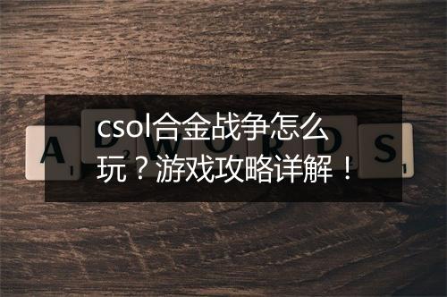 csol合金战争怎么玩？游戏攻略详解！