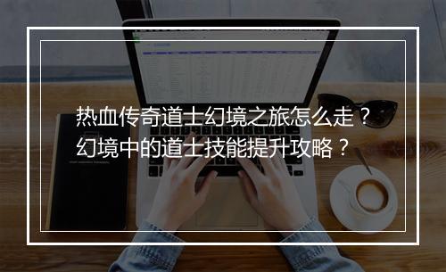 热血传奇道士幻境之旅怎么走？幻境中的道士技能提升攻略？