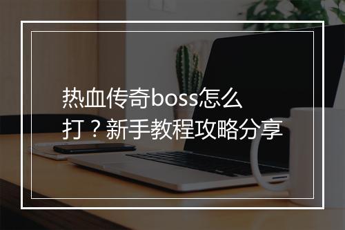 热血传奇boss怎么打？新手教程攻略分享