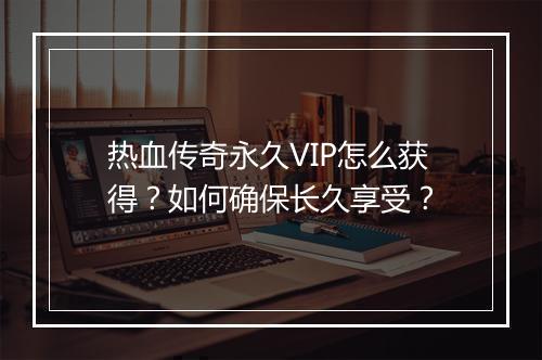热血传奇永久VIP怎么获得？如何确保长久享受？