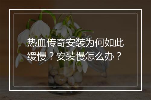 热血传奇安装为何如此缓慢？安装慢怎么办？