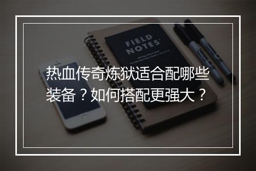 热血传奇炼狱适合配哪些装备？如何搭配更强大？