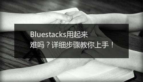 Bluestacks用起来难吗？详细步骤教你上手！