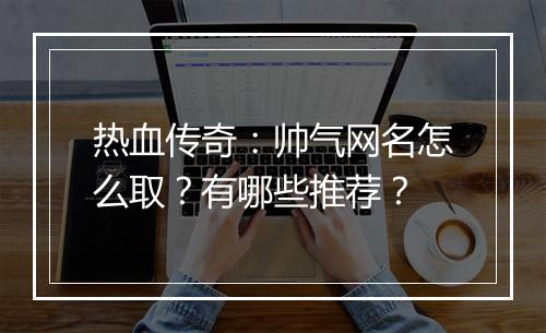 热血传奇：帅气网名怎么取？有哪些推荐？