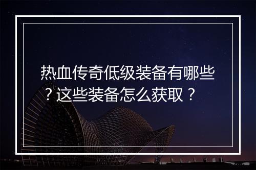热血传奇低级装备有哪些？这些装备怎么获取？