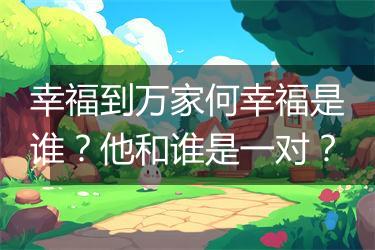 幸福到万家何幸福是谁？他和谁是一对？