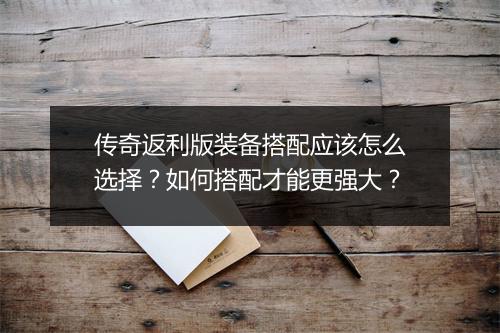传奇返利版装备搭配应该怎么选择？如何搭配才能更强大？