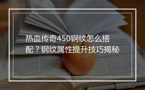 热血传奇450钢纹怎么搭配？钢纹属性提升技巧揭秘