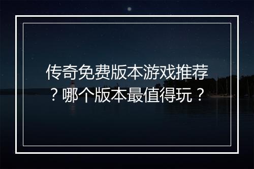 传奇免费版本游戏推荐？哪个版本最值得玩？