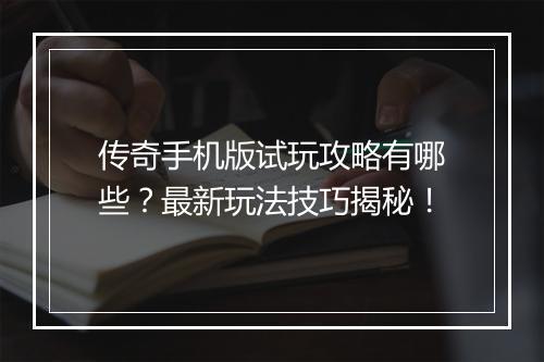 传奇手机版试玩攻略有哪些?最新玩法技巧揭秘!
