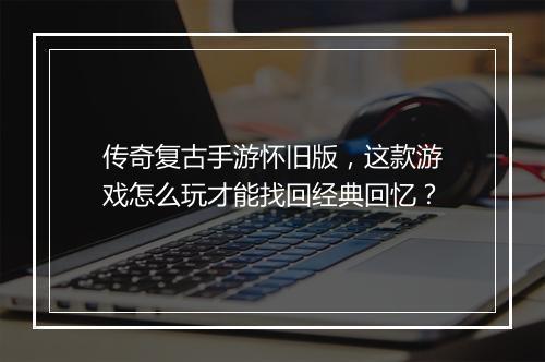 传奇复古手游怀旧版，这款游戏怎么玩才能找回经典回忆？