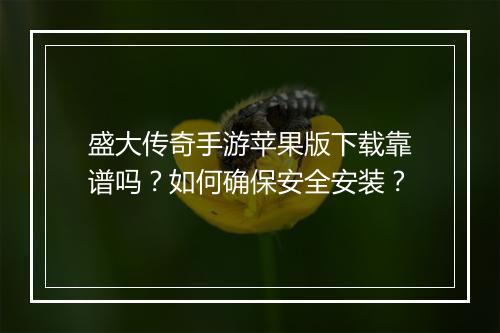 盛大传奇手游苹果版下载靠谱吗？如何确保安全安装？
