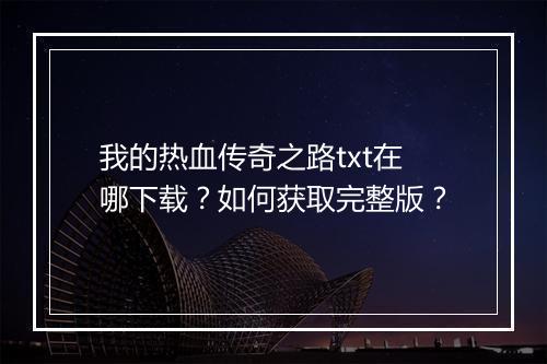 我的热血传奇之路txt在哪下载？如何获取完整版？